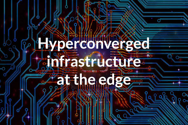 Hyperconverged Infrastructure at the Edge