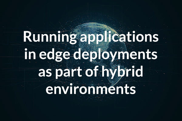 Running applications in edge deployments as part of hybrid environments