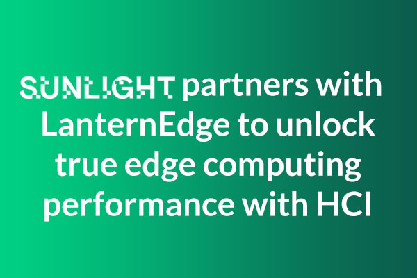 Sunlight-LanternEdge partnership for true edge computing performance with HCI