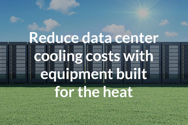 Reduce data center cooling costs with equipment built for the heat