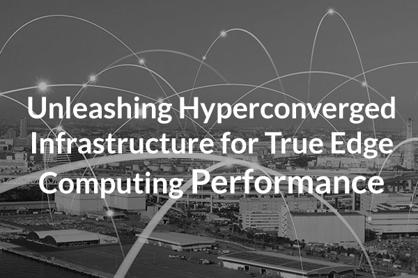 Unleashing Hyperconverged Infrastructure for True Edge Computing Performance